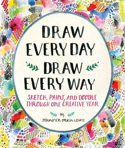 Draw Every Day, Draw Every Way; Sketch, Paint, and Doodle